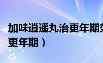 加味逍遥丸治更年期效果好吗（加味逍遥丸治更年期）