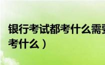 银行考试都考什么需要准备多久（银行考试都考什么）