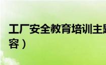工厂安全教育培训主题（工厂安全教育培训内容）