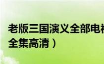 老版三国演义全部电视连续剧（老版三国演义全集高清）