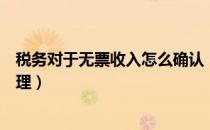 税务对于无票收入怎么确认（一般纳税人无票收入的账务处理）