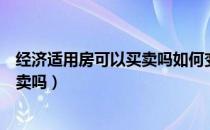 经济适用房可以买卖吗如何变为商品房（经济适用房可以买卖吗）