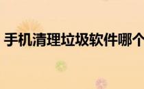 手机清理垃圾软件哪个最好（手机清理垃圾）