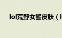 lol荒野女警皮肤（lol荒野女警多少钱）