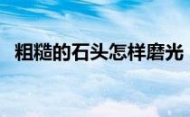 粗糙的石头怎样磨光（粗糙的石头哪里采）