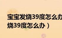 宝宝发烧39度怎么办需要去医院吗（宝宝发烧39度怎么办）