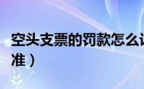 空头支票的罚款怎么计算（空头支票的罚款标准）