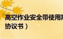 高空作业安全带使用期限几年（高空作业安全协议书）
