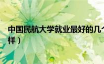 中国民航大学就业最好的几个专业（中国民航大学就业怎么样）