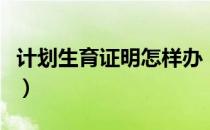 计划生育证明怎样办（计划生育证明怎么办理）