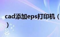cad添加eps打印机（cad添加eps打印机步骤）