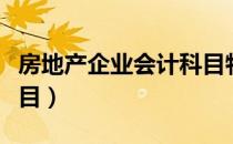 房地产企业会计科目特点（房地产企业会计科目）