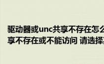 驱动器或unc共享不存在怎么办（你选定的驱动器或UNC共享不存在或不能访问 请选择其它位置）
