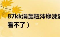 87kk涓轰粈涔堢湅涓嶄簡（8090kk为什么看不了）