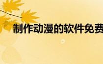 制作动漫的软件免费（制作动漫的软件）