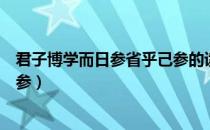 君子博学而日参省乎己参的读音（君子博学而日参省乎己的参）