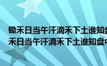 锄禾日当午汗滴禾下土谁知盘中餐粒粒皆辛苦是谁写的（锄禾日当午汗滴禾下土谁知盘中餐粒粒皆辛苦）