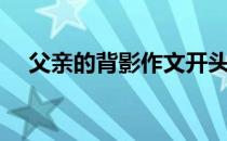 父亲的背影作文开头（父亲的背影作文）