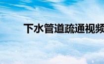 下水管道疏通视频（下水管道疏通）