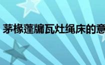 茅椽蓬牖瓦灶绳床的意思和读音（茅椽蓬牖）