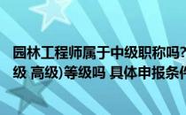 园林工程师属于中级职称吗?（园林工程师职称要分(初级 中级 高级)等级吗 具体申报条件）