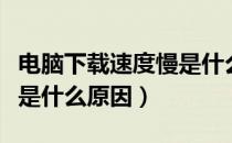 电脑下载速度慢是什么原因（电脑下载速度慢是什么原因）