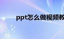 ppt怎么做视频教程（ppt怎么做）