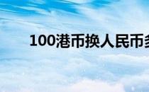 100港币换人民币多少钱（100港币）