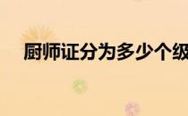 厨师证分为多少个级别（厨师证分几级）