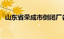 山东省荣成市倒闭厂名单（山东省荣成市）