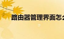 路由器管理界面怎么进（路由器管理）