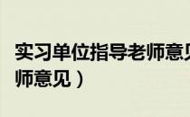 实习单位指导老师意见模板（实习单位指导老师意见）