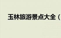 玉林旅游景点大全（玉林旅游景点大全）