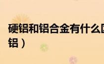 硬铝和铝合金有什么区别（怎么区分硬铝和软铝）
