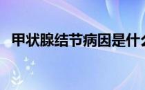 甲状腺结节病因是什么（甲状腺结节病因）