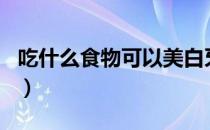 吃什么食物可以美白牙（吃什么食物可以美白）