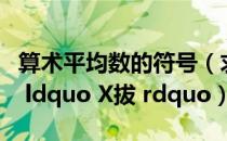 算术平均数的符号（求表示平均数的数学符号 ldquo X拔 rdquo）