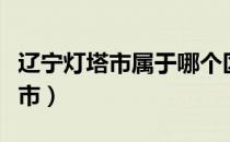 辽宁灯塔市属于哪个区（辽宁灯塔市属于哪个市）