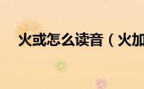 火或怎么读音（火加亘拼音里怎么写啊）