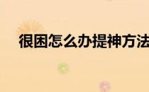 很困怎么办提神方法学生（很困怎么办）