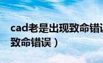 cad老是出现致命错误怎么办（cad老是出现致命错误）