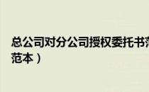 总公司对分公司授权委托书范本（总公司授权分公司授权书范本）