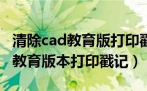 清除cad教育版打印戳记（怎么样去掉CAD中教育版本打印戳记）