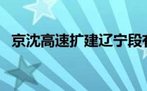 京沈高速扩建辽宁段有消息吗（京沈高速）