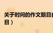 关于时间的作文题目自拟（关于时间的作文题目）