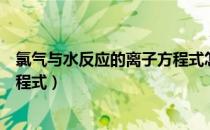 氯气与水反应的离子方程式怎么写（氯气与水反应的离子方程式）