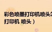 彩色喷墨打印机喷头怎么清洗（怎样清理彩色打印机 喷头）