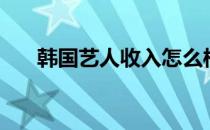 韩国艺人收入怎么样（韩国艺人收入）
