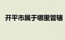 开平市属于哪里管辖（开平市属于哪个市）