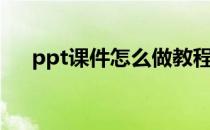 ppt课件怎么做教程（ppt课件怎么做）